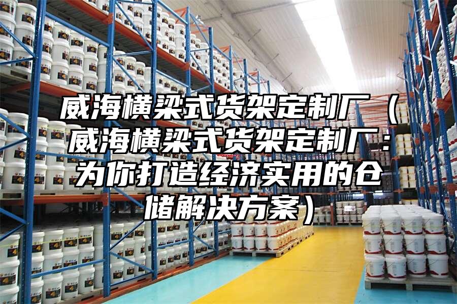 威海橫梁式貨架定制廠（威海橫梁式貨架定制廠：為你打造經(jīng)濟(jì)實用的倉儲解決方案）