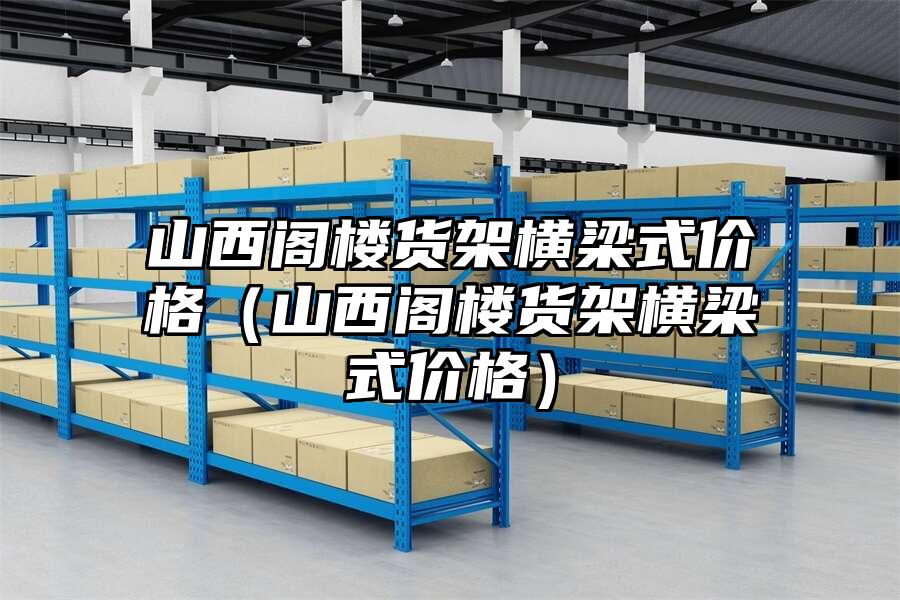 山西閣樓貨架橫梁式價格（山西閣樓貨架橫梁式價格）