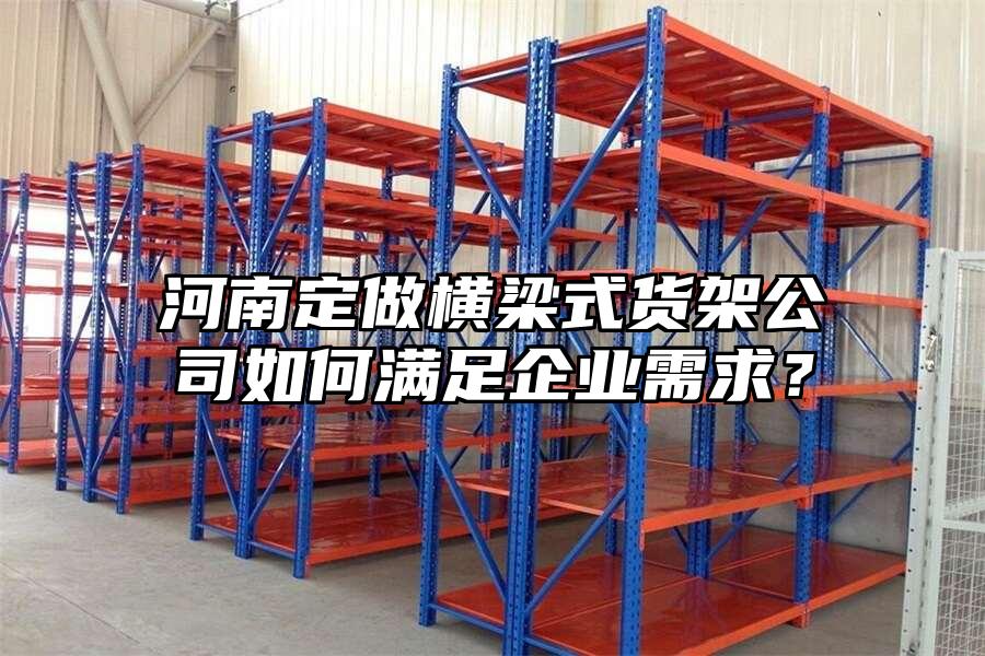 河南定做橫梁式貨架公司如何滿足企業需求？