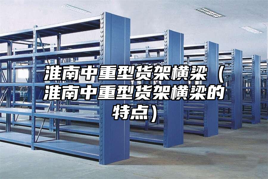 淮南中重型貨架橫梁（淮南中重型貨架橫梁的特點(diǎn)）