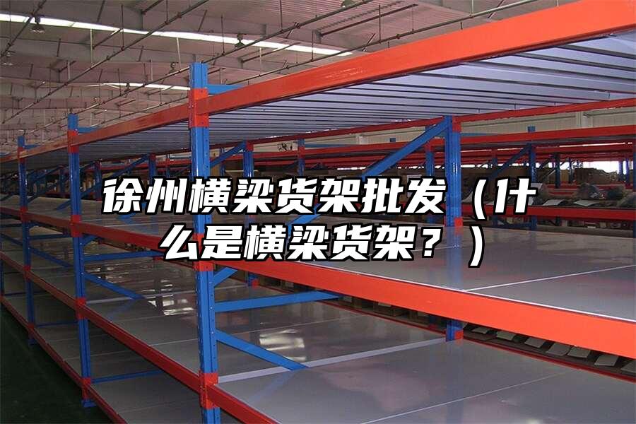 徐州橫梁貨架批發(fā)（什么是橫梁貨架？）
