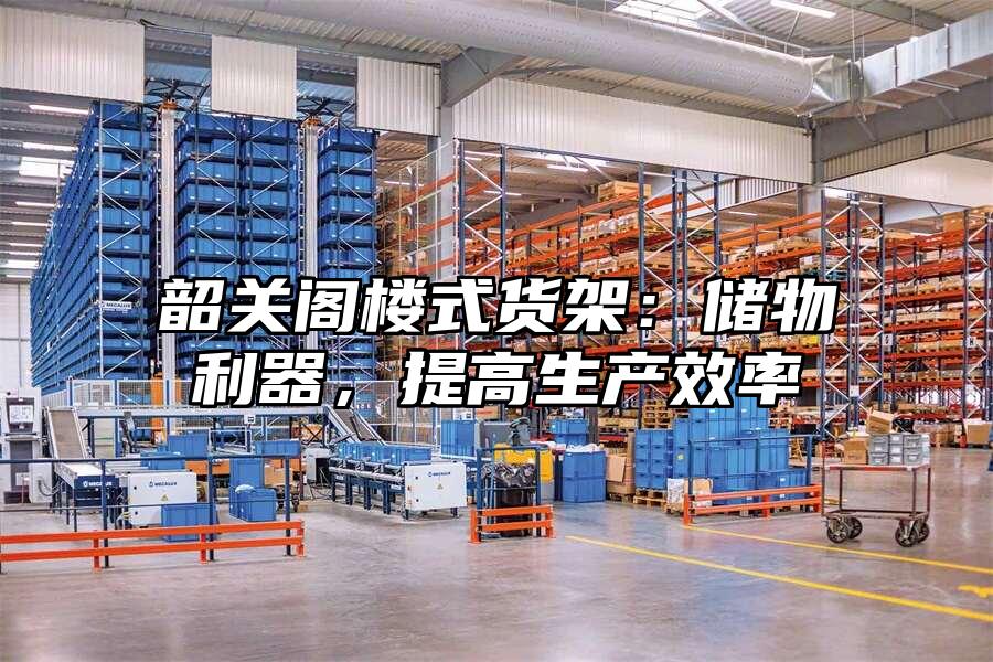 韶關(guān)閣樓式貨架：儲物利器，提高生產(chǎn)效率