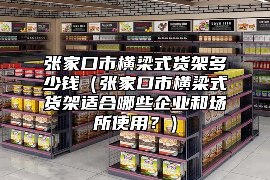 張家口市橫梁式貨架多少錢（張家口市橫梁式貨架適合哪些企業和場所使用？）