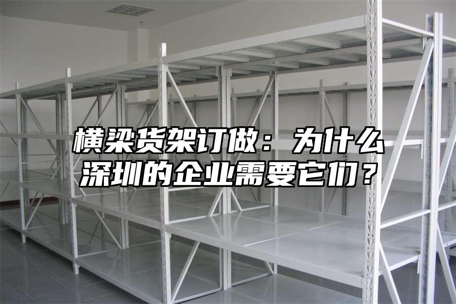 橫梁貨架訂做：為什么深圳的企業需要它們？