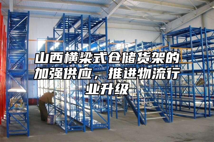 山西橫梁式倉儲貨架的加強供應，推進物流行業升級