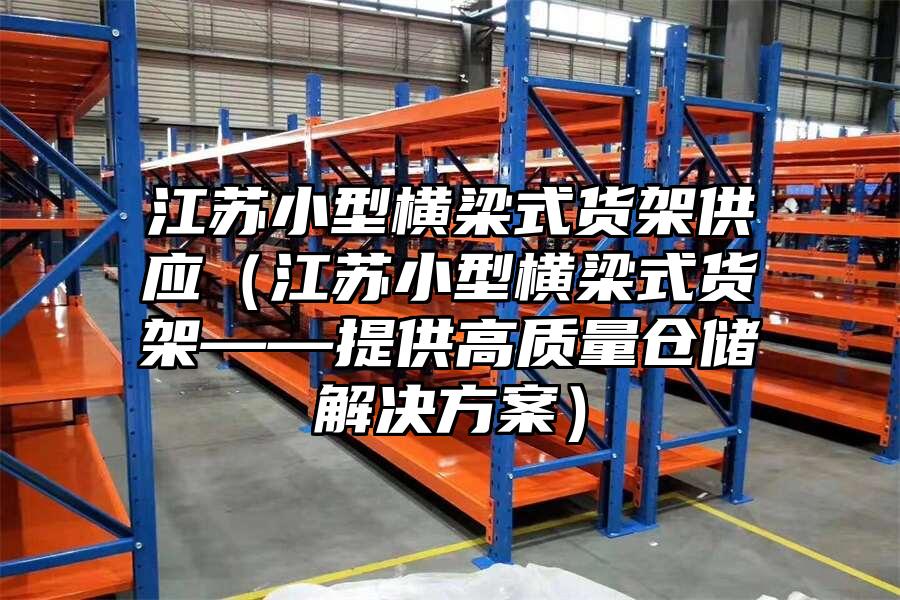 江蘇小型橫梁式貨架供應(yīng)（江蘇小型橫梁式貨架——提供高質(zhì)量倉儲解決方案）