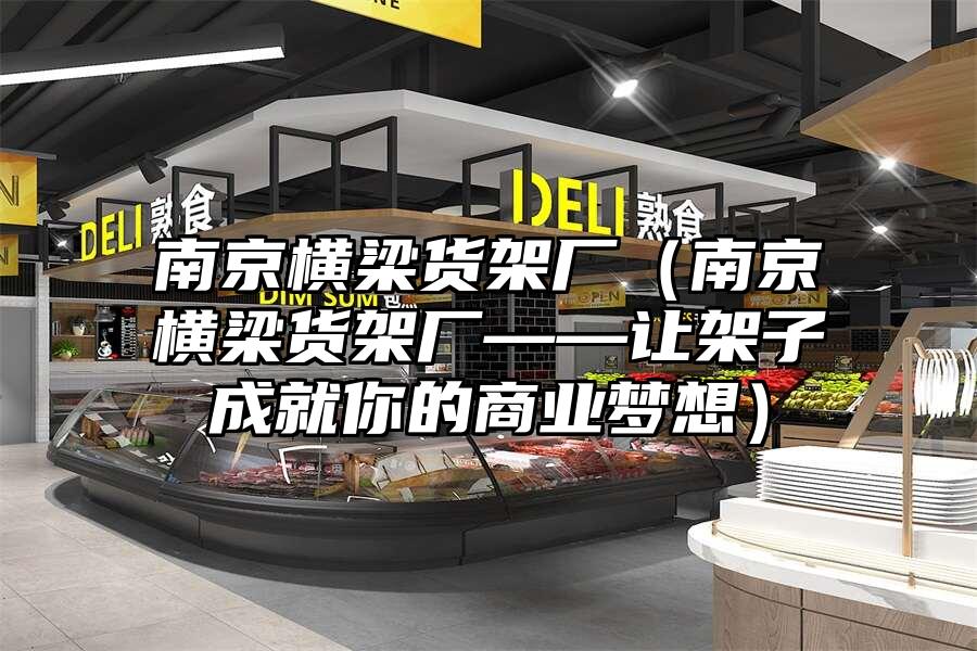 南京橫梁貨架廠(南京橫梁貨架廠——讓架子成就你的商業夢想)