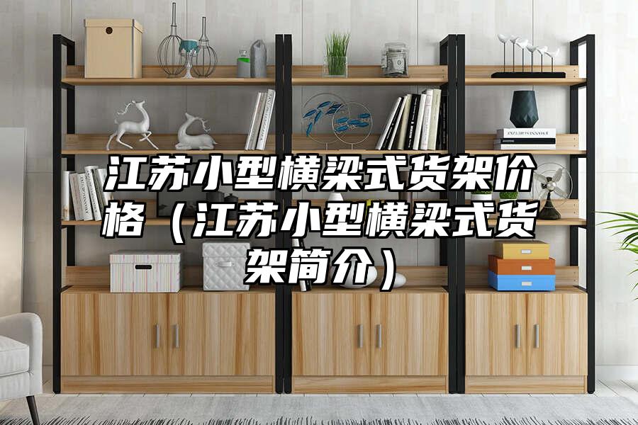 江蘇小型橫梁式貨架價(jià)格（江蘇小型橫梁式貨架簡(jiǎn)介）