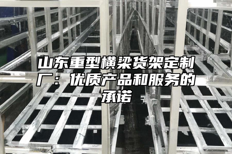 山東重型橫梁貨架定制廠：優質產品和服務的承諾