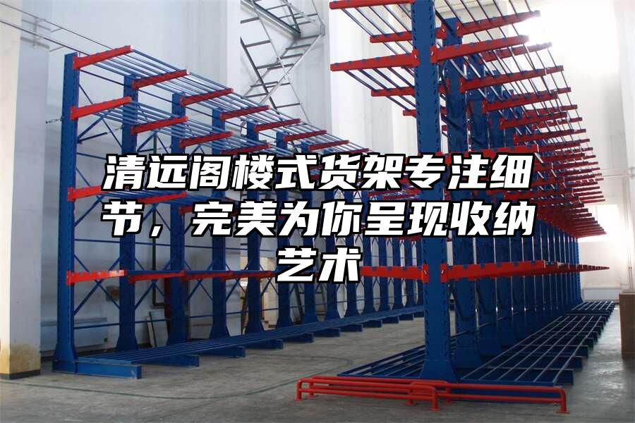 清遠閣樓式貨架專注細節，完美為你呈現收納藝術