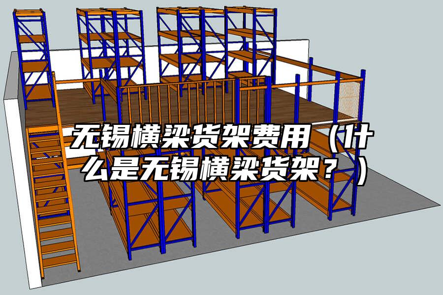 無錫橫梁貨架費用（什么是無錫橫梁貨架？）