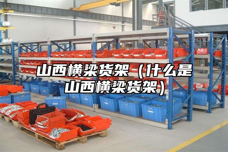 山西橫梁貨架（什么是山西橫梁貨架）