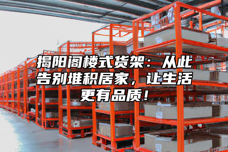 揭陽(yáng)閣樓式貨架：從此告別堆積居家，讓生活更有品質(zhì)！