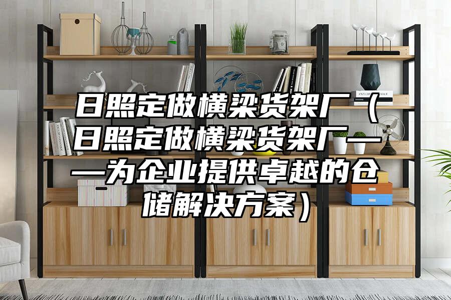 日照定做橫梁貨架廠（日照定做橫梁貨架廠——為企業(yè)提供卓越的倉儲解決方案）