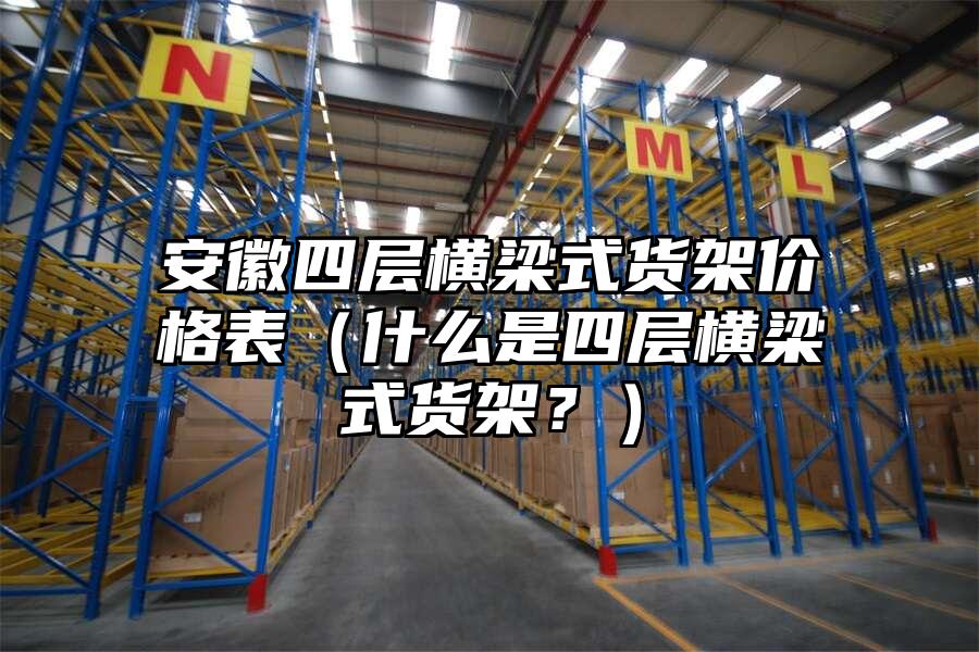 安徽四層橫梁式貨架價格表（什么是四層橫梁式貨架？）