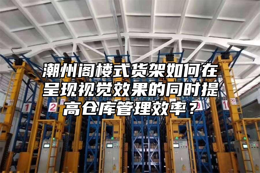 潮州閣樓式貨架如何在呈現視覺效果的同時提高倉庫管理效率？