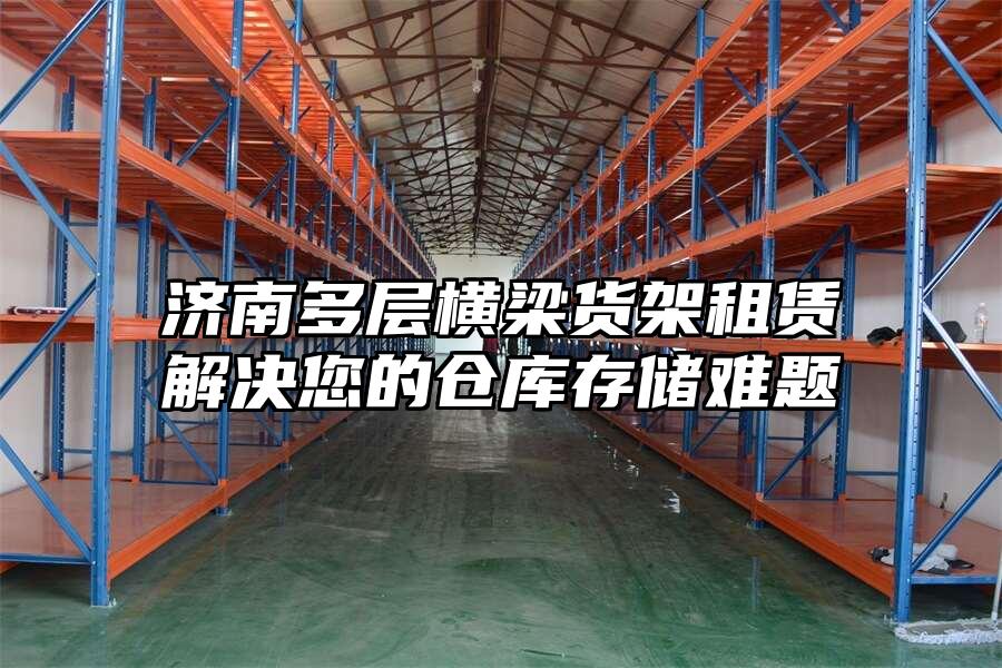 濟(jì)南多層橫梁貨架租賃解決您的倉(cāng)庫(kù)存儲(chǔ)難題