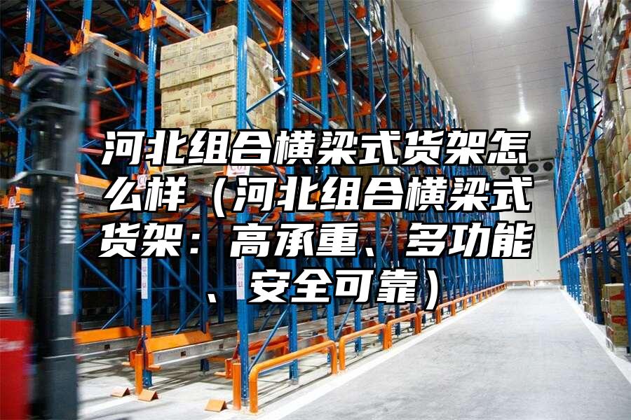 河北組合橫梁式貨架怎么樣（河北組合橫梁式貨架：高承重、多功能、安全可靠）