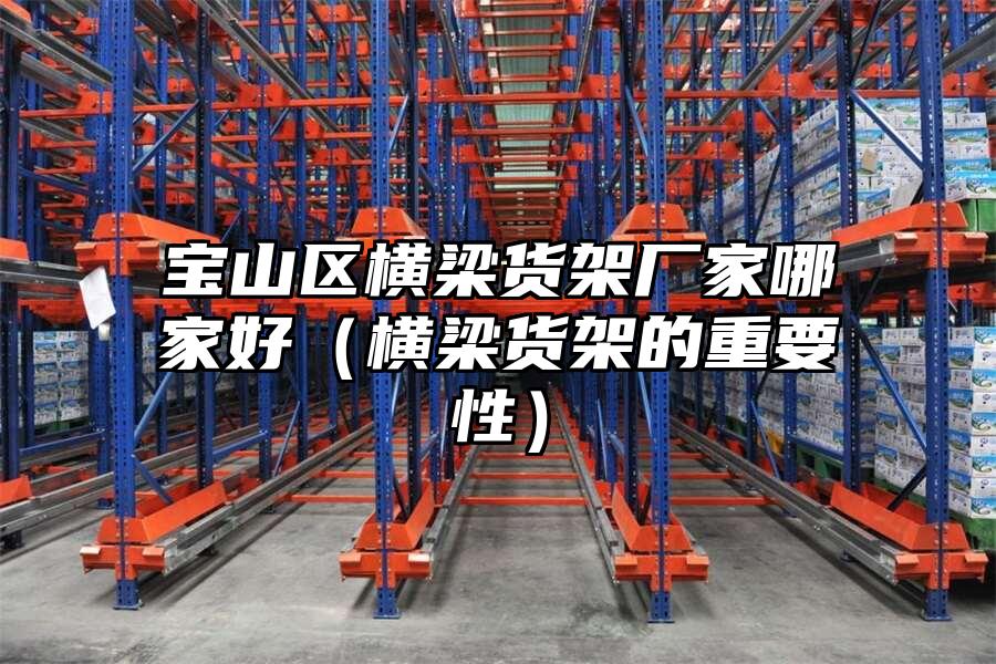 寶山區橫梁貨架廠家哪家好（橫梁貨架的重要性）