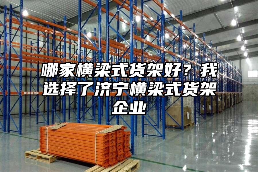 哪家橫梁式貨架好？我選擇了濟寧橫梁式貨架企業