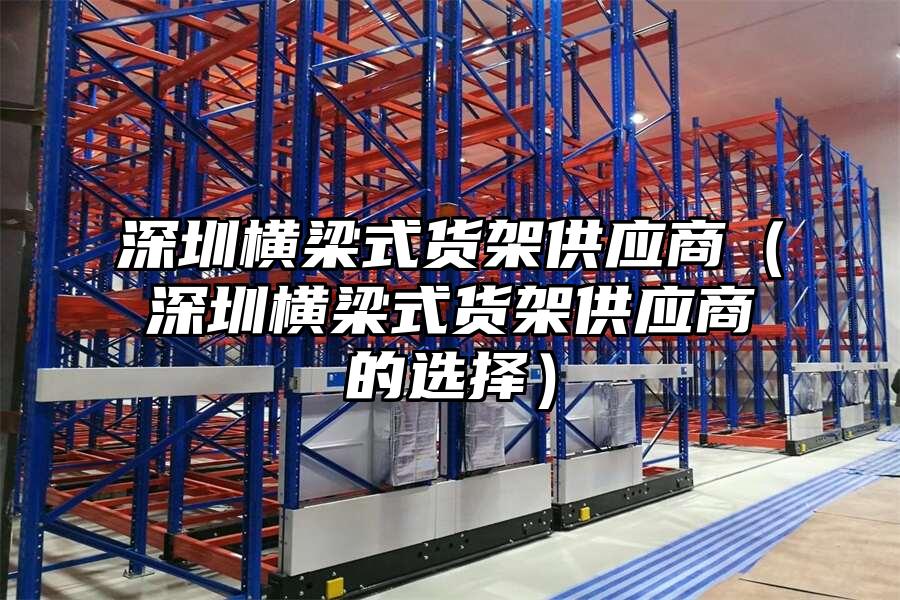 深圳橫梁式貨架供應(yīng)商（深圳橫梁式貨架供應(yīng)商的選擇）