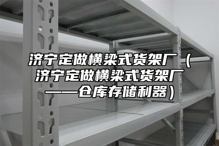 濟寧定做橫梁式貨架廠（濟寧定做橫梁式貨架廠——倉庫存儲利器）