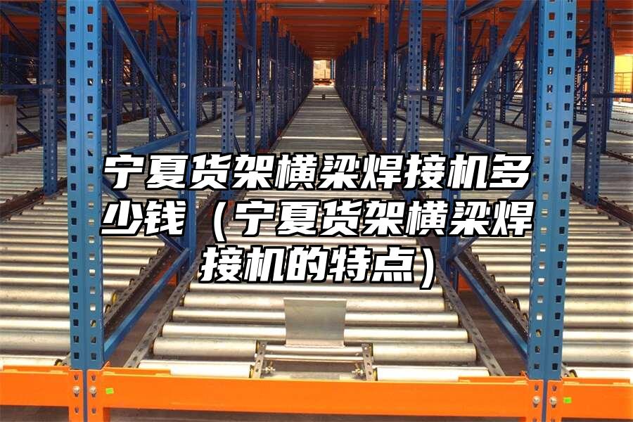 寧夏貨架橫梁焊接機多少錢（寧夏貨架橫梁焊接機的特點）