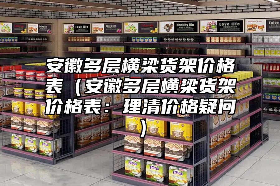 安徽多層橫梁貨架價格表（安徽多層橫梁貨架價格表：理清價格疑問）