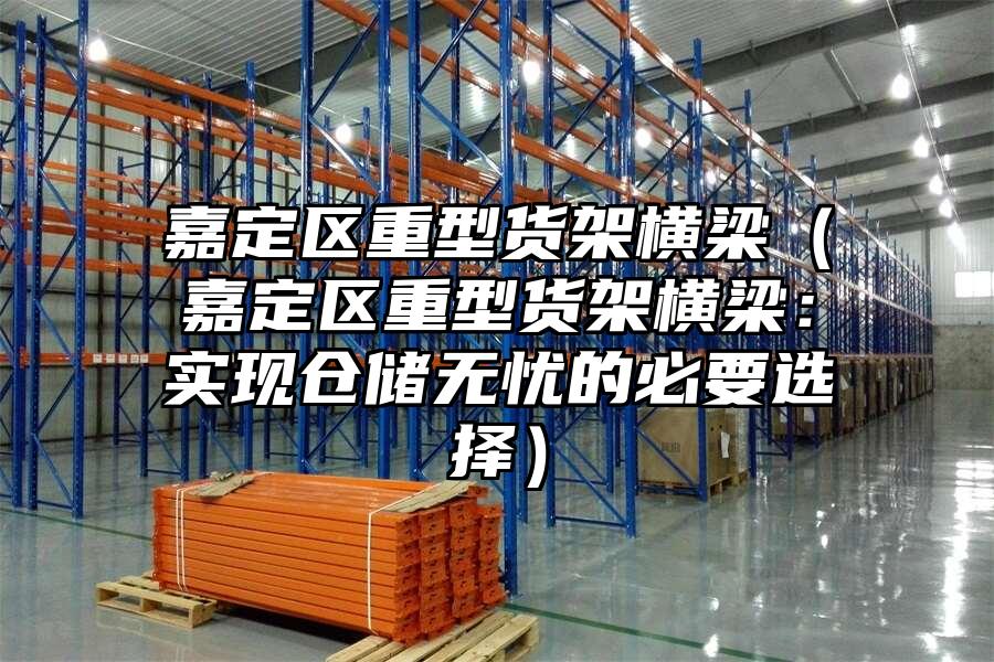 嘉定區重型貨架橫梁（嘉定區重型貨架橫梁：實現倉儲無憂的必要選擇）