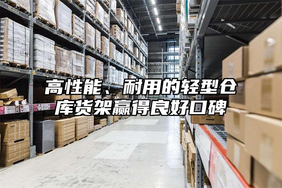 高性能、耐用的輕型倉庫貨架贏得良好口碑