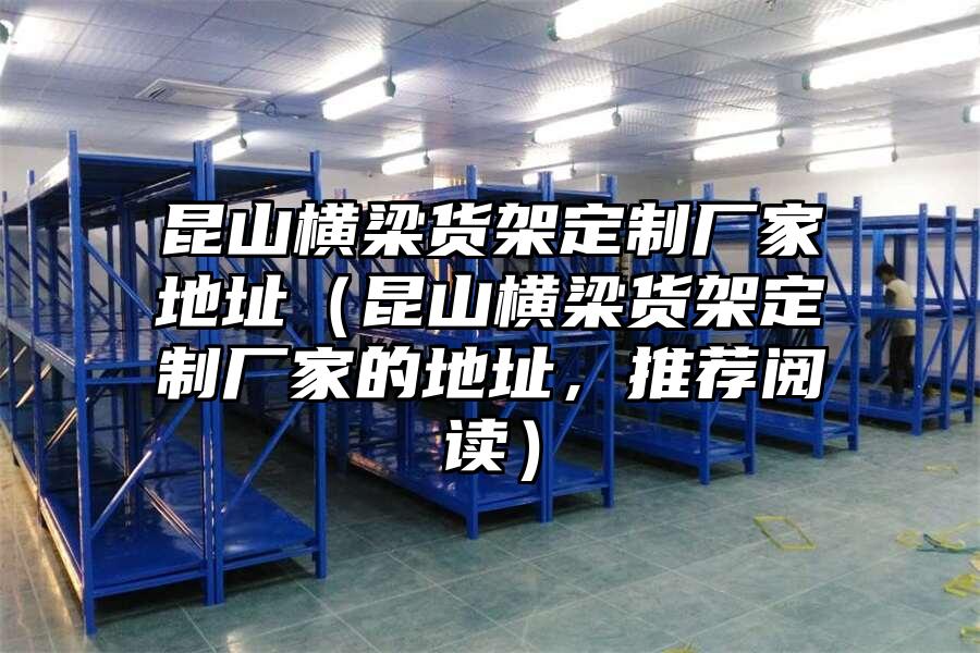 昆山橫梁貨架定制廠家地址（昆山橫梁貨架定制廠家的地址，推薦閱讀）
