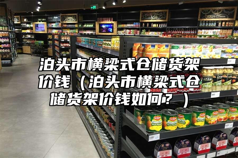 泊頭市橫梁式倉儲貨架價(jià)錢（泊頭市橫梁式倉儲貨架價(jià)錢如何？）