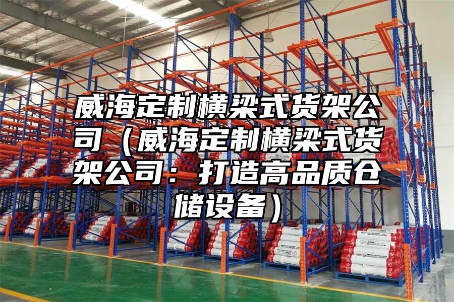 威海定制橫梁式貨架公司（威海定制橫梁式貨架公司：打造高品質倉儲設備）
