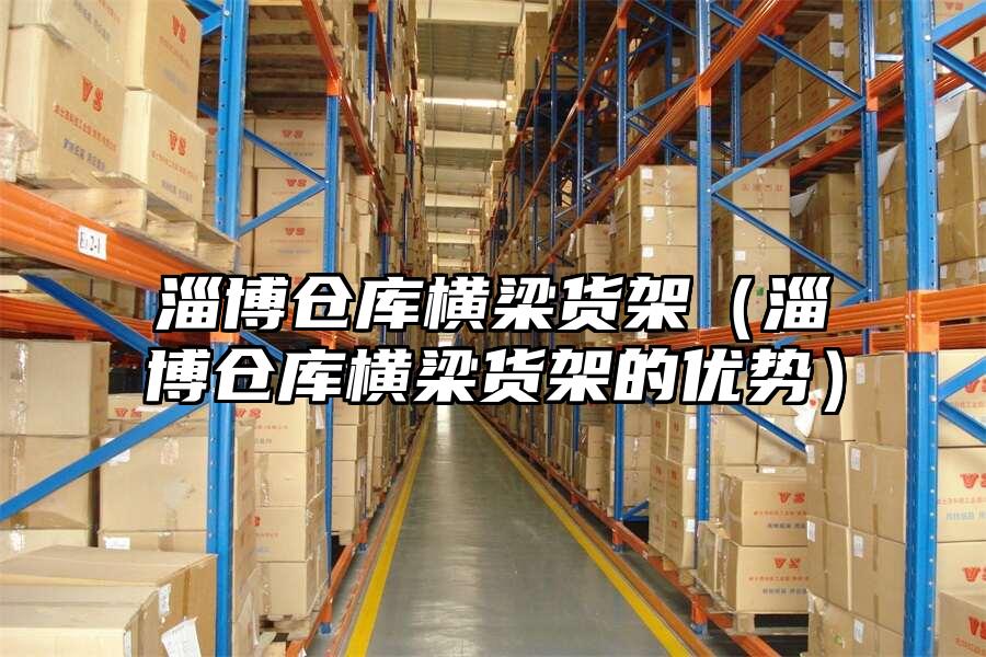 淄博倉庫橫梁貨架（淄博倉庫橫梁貨架的優勢）