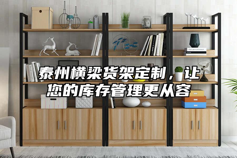 泰州橫梁貨架定制，讓您的庫存管理更從容