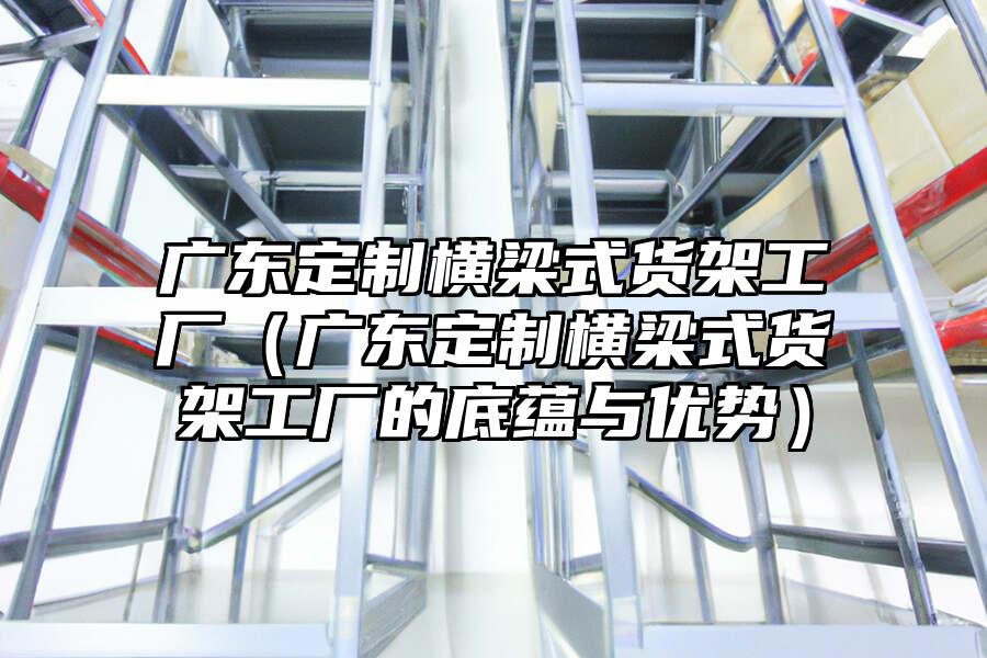 廣東定制橫梁式貨架工廠（廣東定制橫梁式貨架工廠的底蘊與優勢）