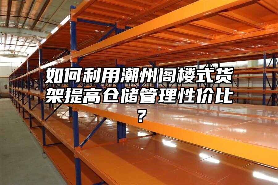 如何利用潮州閣樓式貨架提高倉儲管理性價比？
