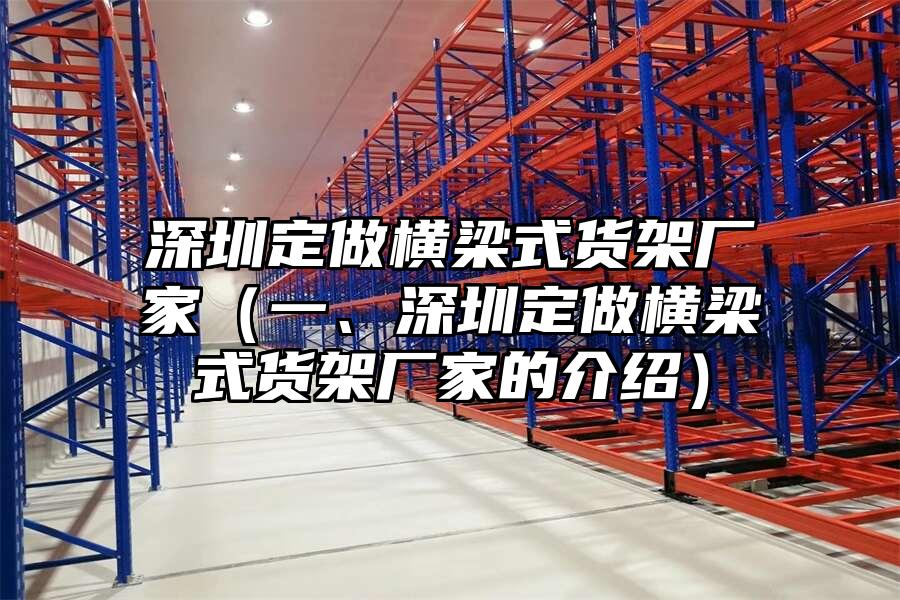 深圳定做橫梁式貨架廠家（一、深圳定做橫梁式貨架廠家的介紹）