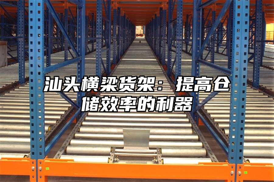 汕頭橫梁貨架：提高倉儲效率的利器