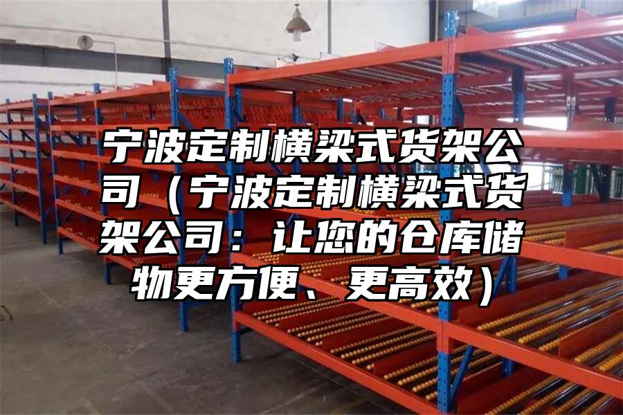 寧波定制橫梁式貨架公司（寧波定制橫梁式貨架公司：讓您的倉(cāng)庫(kù)儲(chǔ)物更方便、更高效）