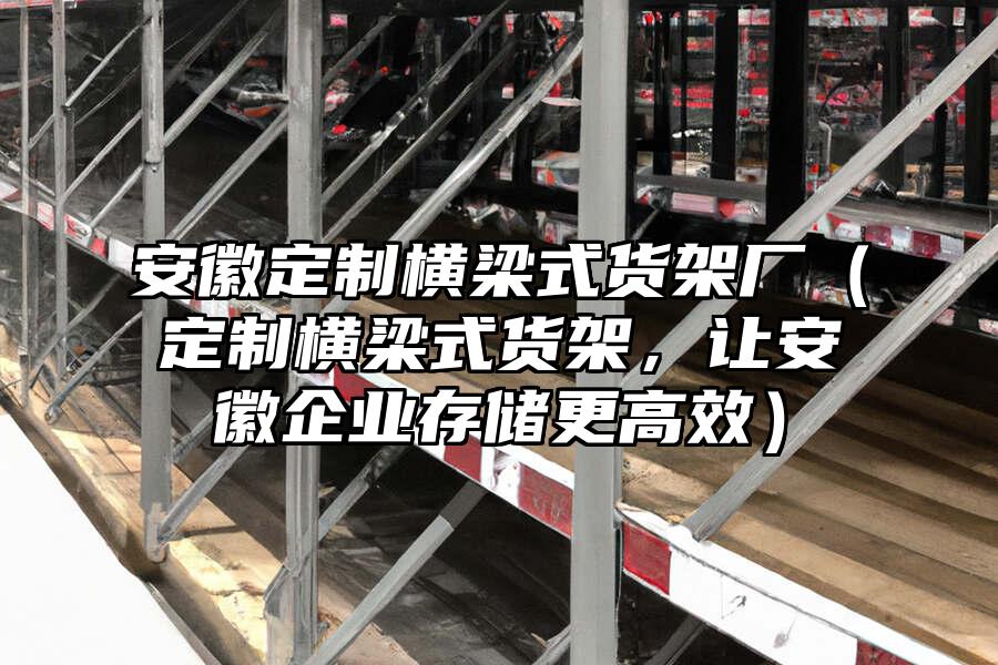 安徽定制橫梁式貨架廠（定制橫梁式貨架，讓安徽企業(yè)存儲(chǔ)更高效）
