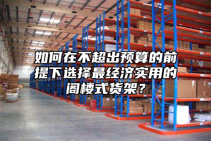如何在不超出預算的前提下選擇最經濟實用的閣樓式貨架？