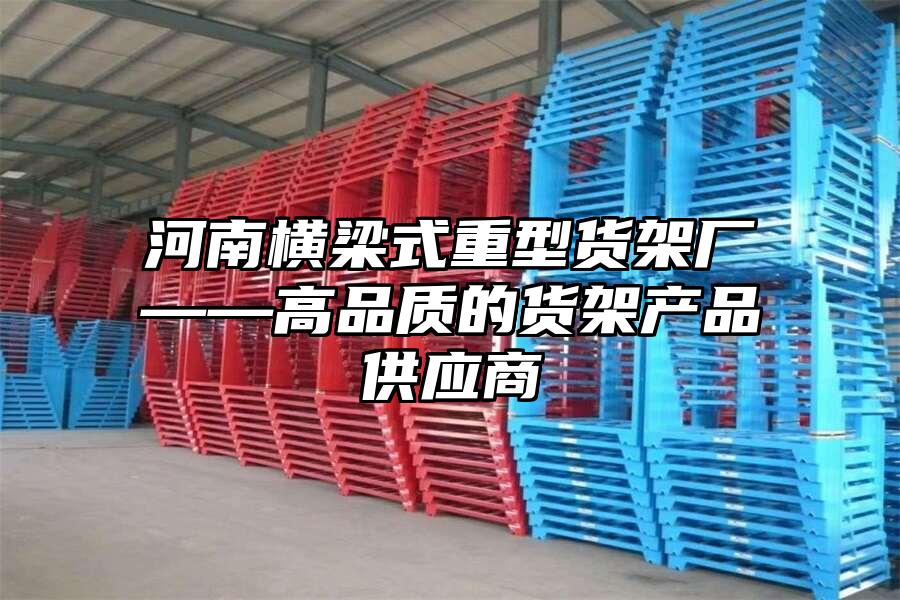 河南橫梁式重型貨架廠——高品質(zhì)的貨架產(chǎn)品供應(yīng)商