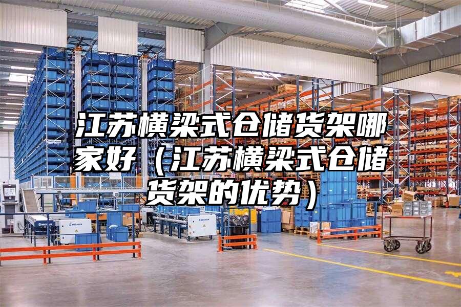 江蘇橫梁式倉儲貨架哪家好（江蘇橫梁式倉儲貨架的優(yōu)勢）