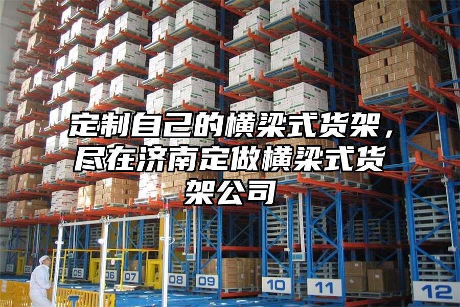 定制自己的橫梁式貨架，盡在濟南定做橫梁式貨架公司