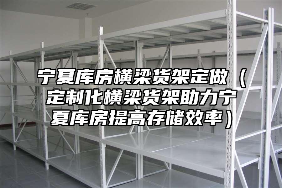 寧夏庫房橫梁貨架定做（定制化橫梁貨架助力寧夏庫房提高存儲效率）