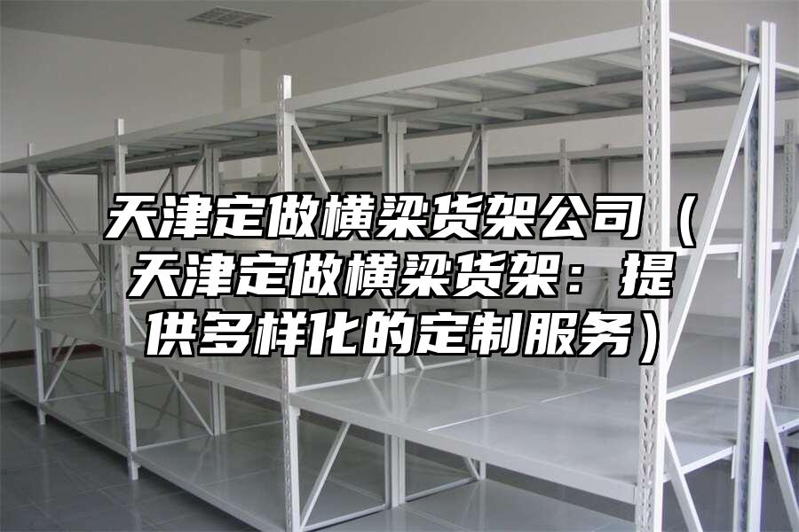 天津定做橫梁貨架公司（天津定做橫梁貨架：提供多樣化的定制服務(wù)）