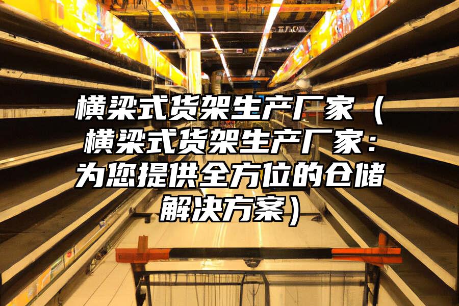 橫梁式貨架生產廠家（橫梁式貨架生產廠家：為您提供全方位的倉儲解決方案）