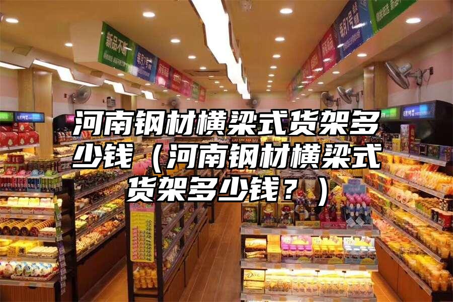 河南鋼材橫梁式貨架多少錢（河南鋼材橫梁式貨架多少錢？）