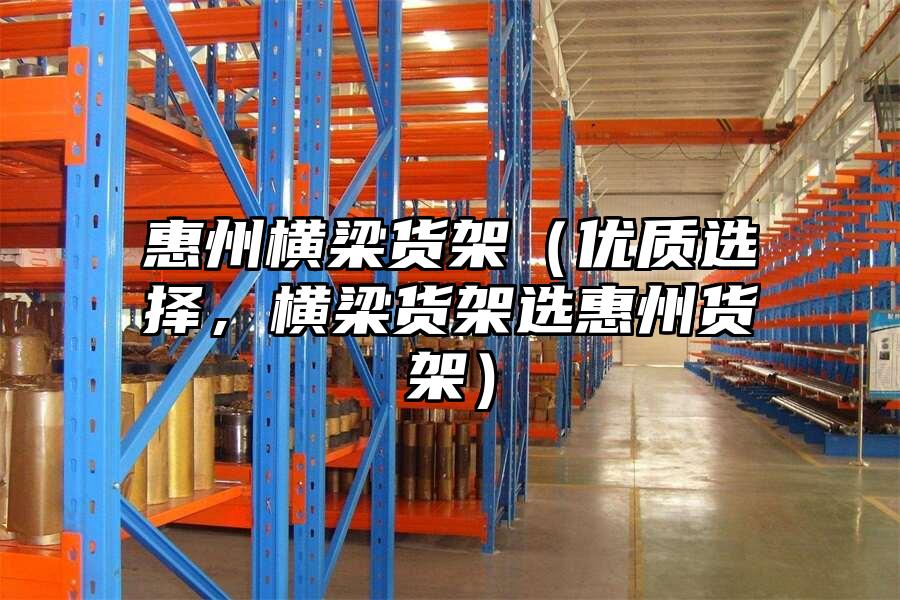 惠州橫梁貨架（優質選擇，橫梁貨架選惠州貨架）